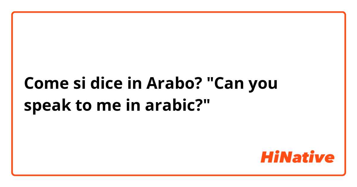 Come si dice in Arabo? "Can you speak to me in arabic?"