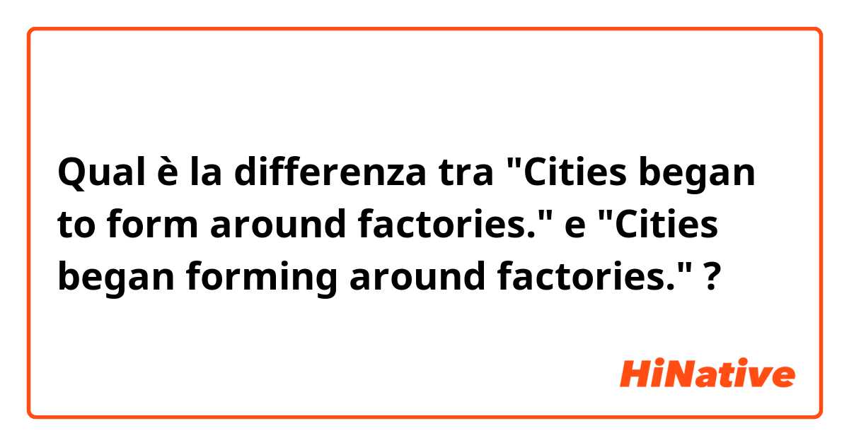 Qual è la differenza tra  "Cities began to form around factories."
 e "Cities began forming around factories." ?