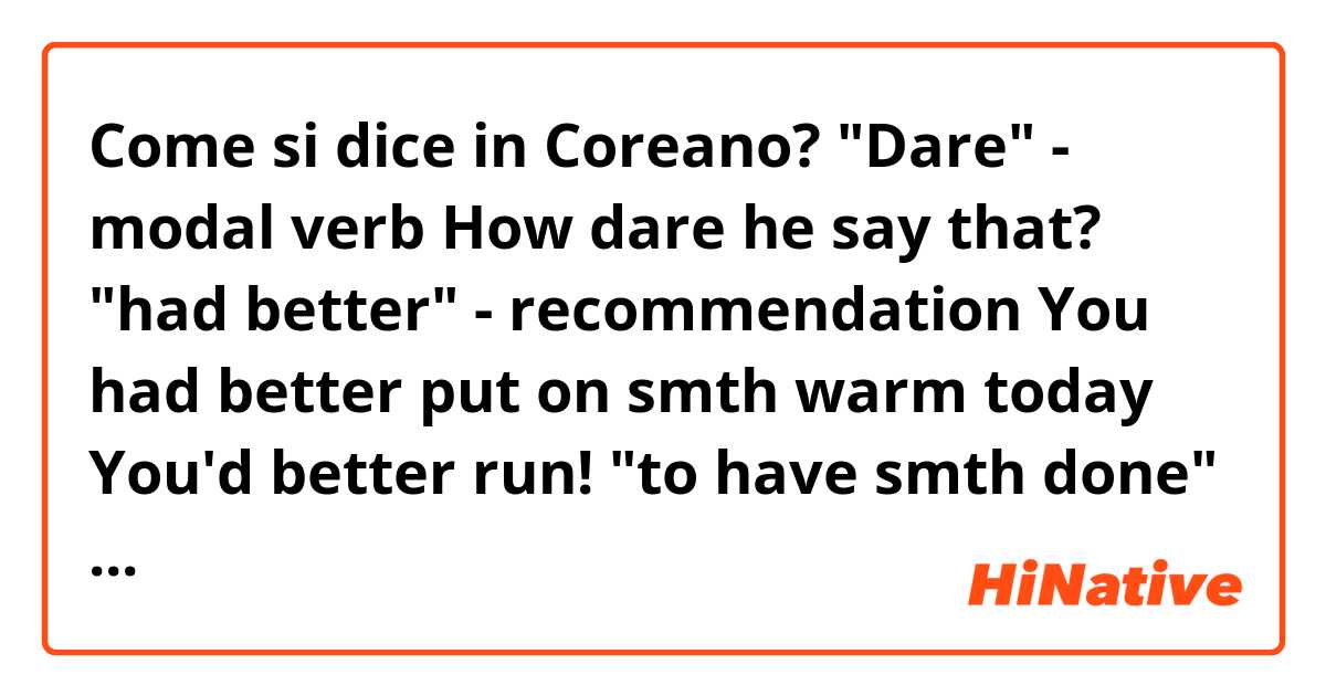 Come si dice in Coreano? "Dare" - modal verb
How dare he say that?
"had better" - recommendation
You had better put on smth warm today
You'd better run!
"to have smth done"
They had all their money stolen