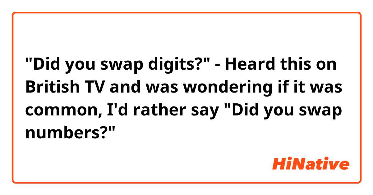 "Did you swap digits?" - Heard this on British TV and was wondering if it was common, I'd rather say "Did you swap numbers?"