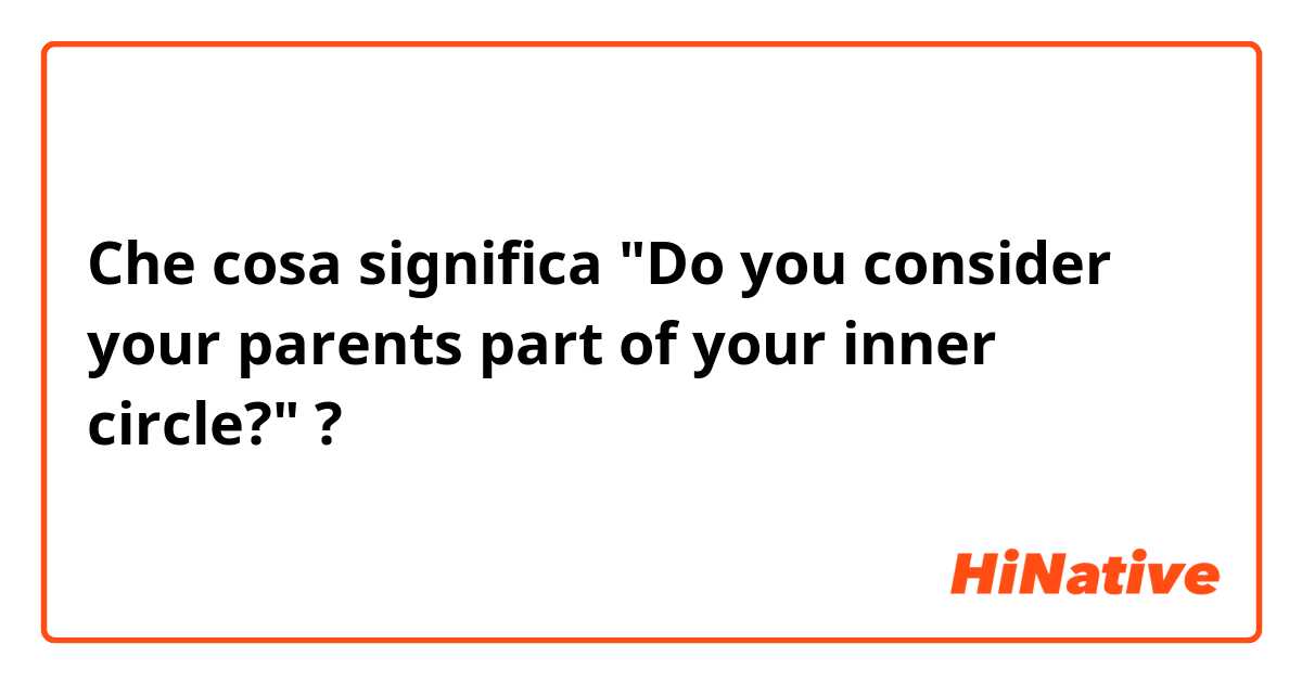 Che cosa significa "Do you consider your parents part of your inner circle?"?