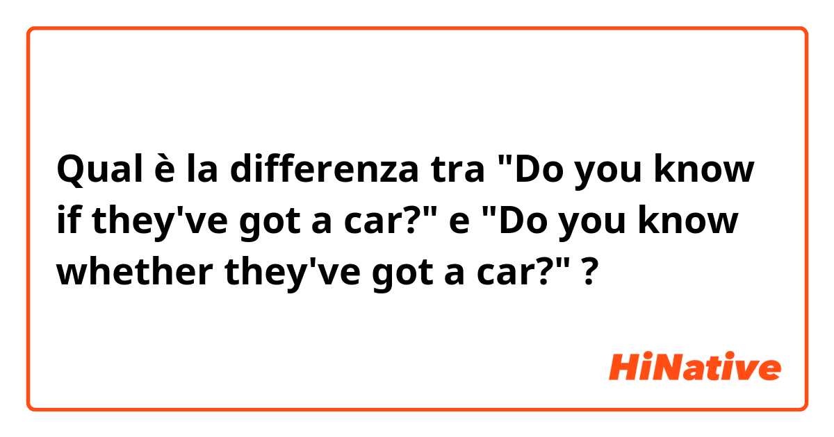 Qual è la differenza tra  "Do you know if they've got a car?" e "Do you know whether they've got a car?" ?