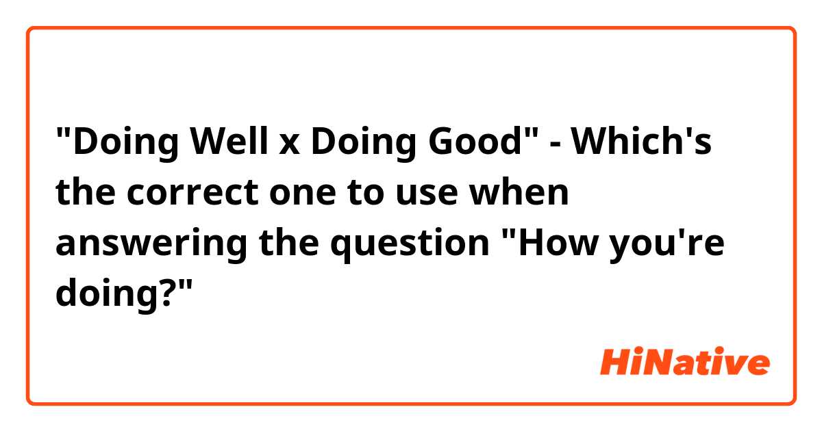 "Doing Well x Doing Good" - Which's the correct one to use when answering the question "How you're doing?"
