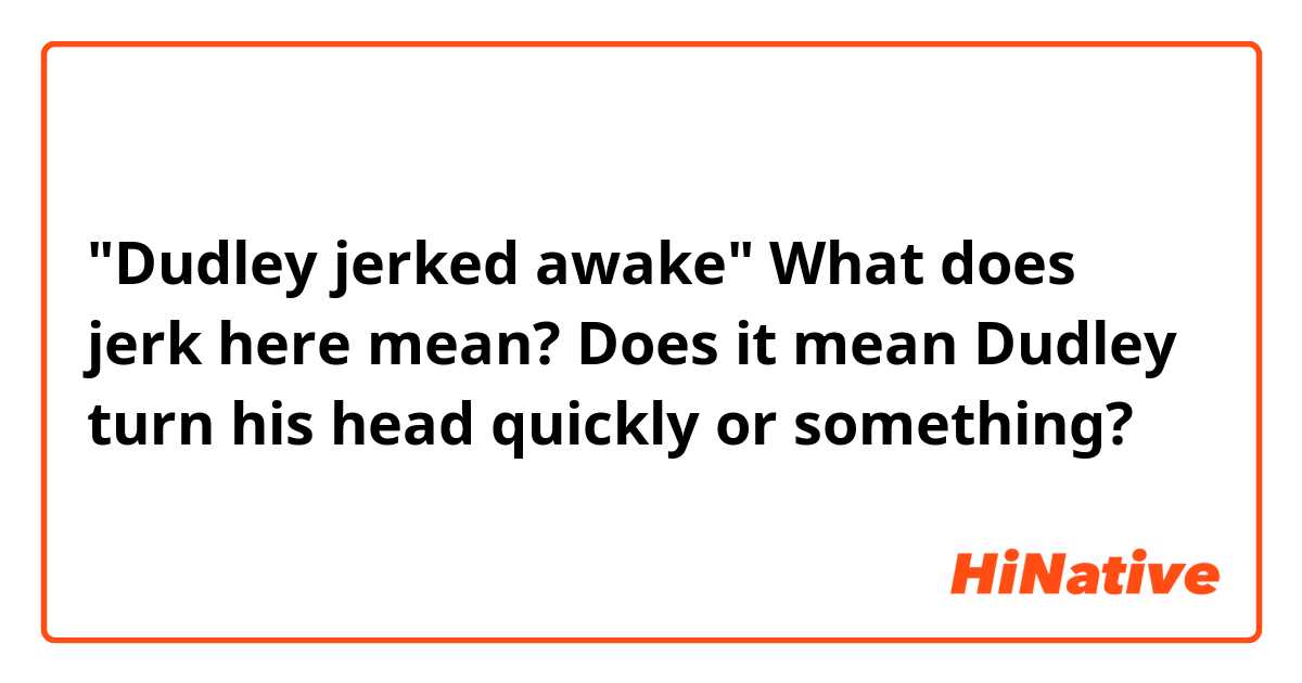 "Dudley jerked awake" What does jerk here mean? Does it mean Dudley turn his head quickly or something?