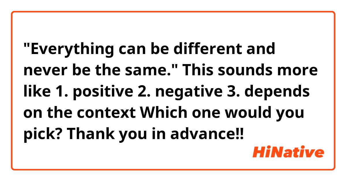 "Everything can be different and never be the same."

This sounds more like
1. positive
2. negative
3. depends on the context

Which one would you pick?
Thank you in advance!!
