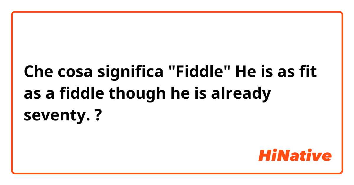 Che cosa significa "Fiddle"

He is as fit as a fiddle though he is already seventy.?