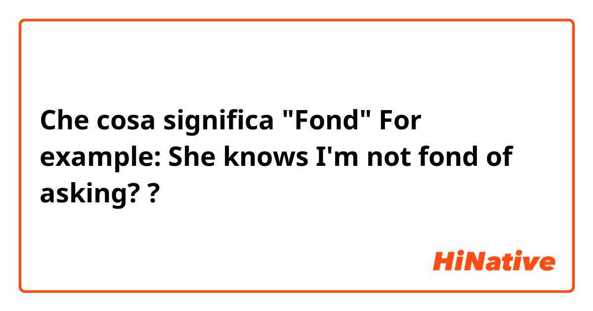 Che cosa significa "Fond"
For example: She knows I'm not fond of asking??