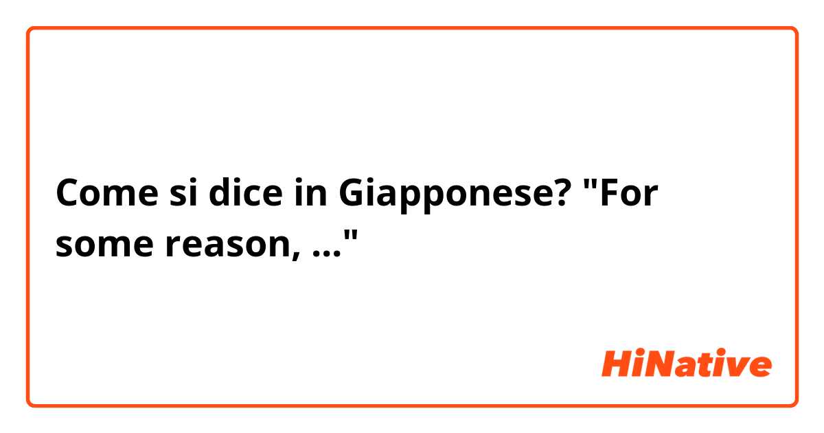 Come si dice in Giapponese? "For some reason, ..."
