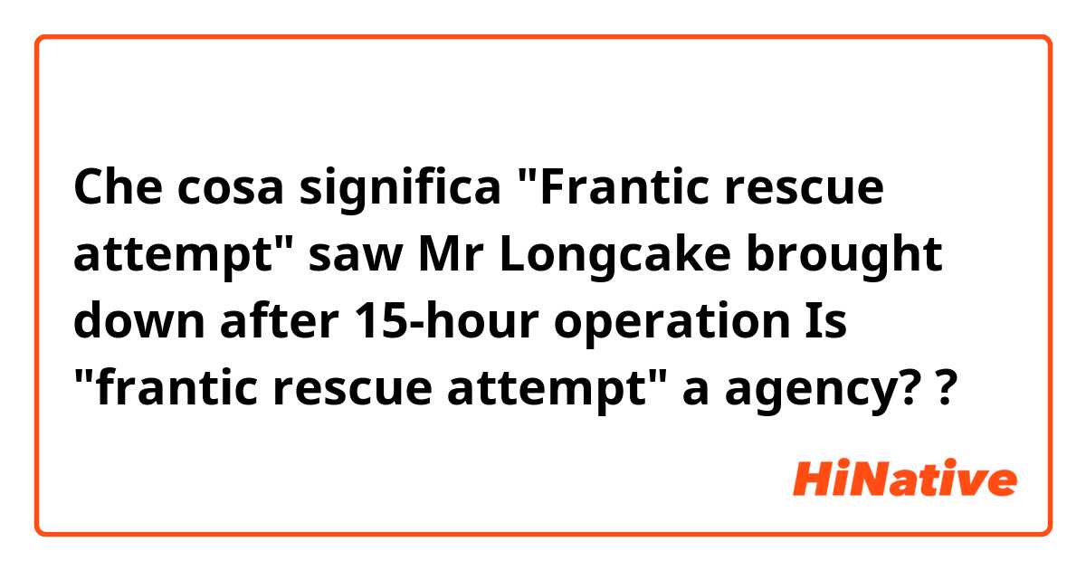 Che cosa significa "Frantic rescue attempt" saw Mr Longcake brought down after 15-hour operation

Is "frantic rescue attempt" a agency??
