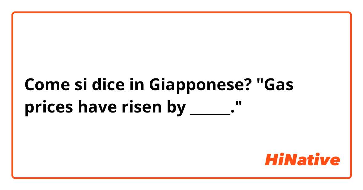 Come si dice in Giapponese? "Gas prices have risen by ______."