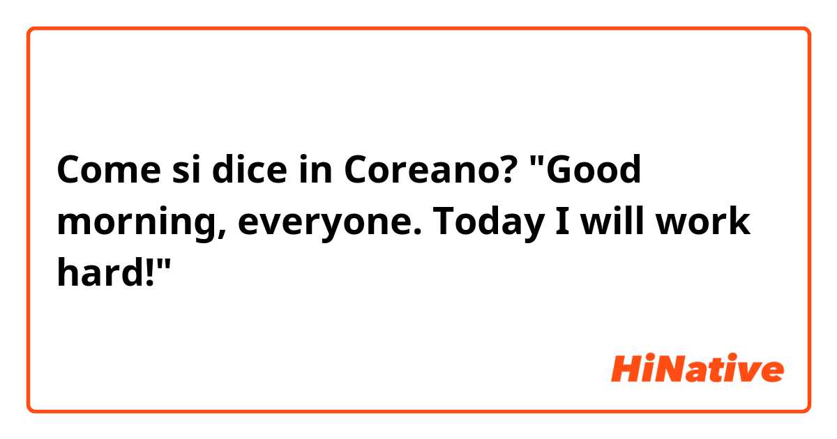 Come si dice in Coreano? "Good morning, everyone. Today I will work hard!"