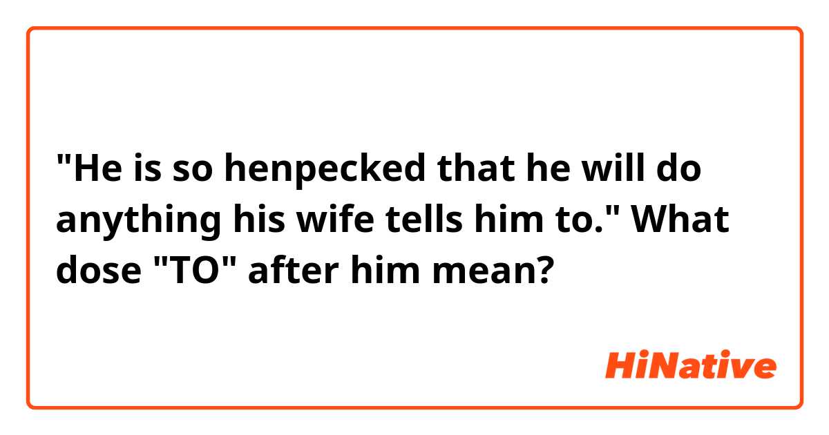 "He is so henpecked that he will do anything his wife tells him to." What dose "TO" after him mean?
