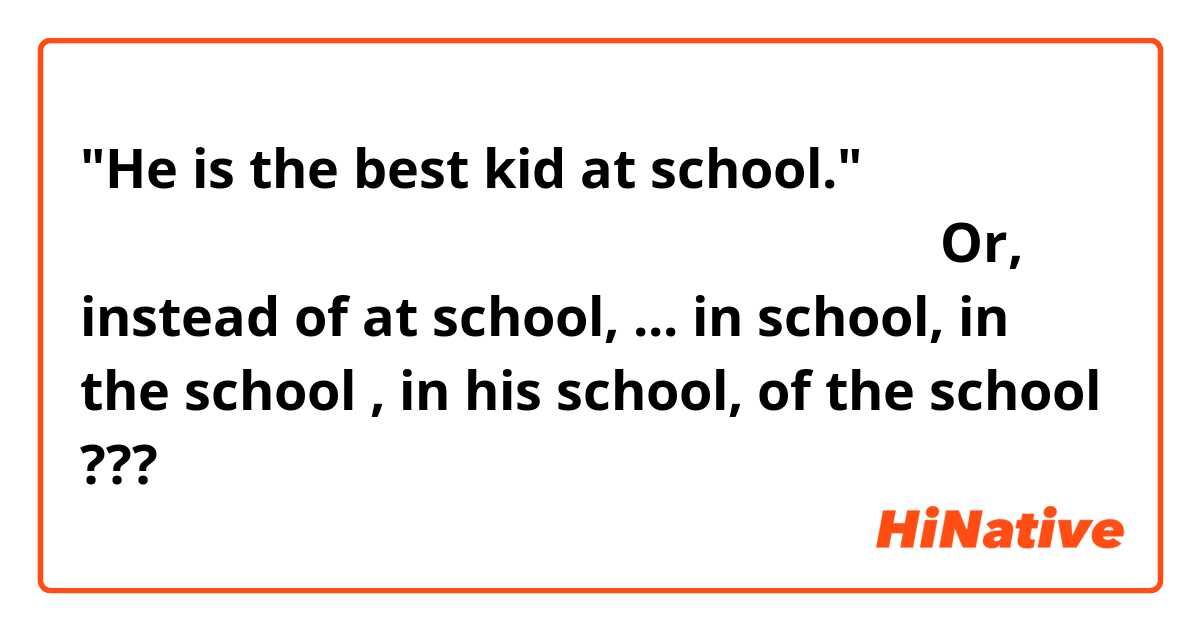 "He is the best kid at school." は正しいですか？ 
意味は、彼は学校で一番勉強ができる。 
Or, instead of at school,
... in school,  in the school ,  in his school,  of the school   ???
