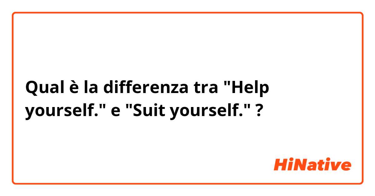 Qual è la differenza tra  "Help yourself." e "Suit yourself." ?
