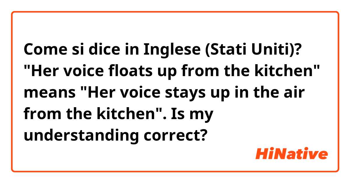 Come si dice in Inglese (Stati Uniti)? "Her voice floats up from the kitchen" means "Her voice stays up in the air from the kitchen". Is my understanding correct?