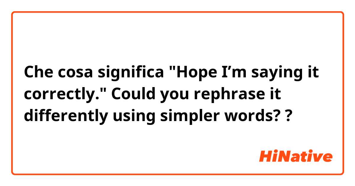 Che cosa significa "Hope I’m saying it correctly."

Could you rephrase it differently using simpler words??