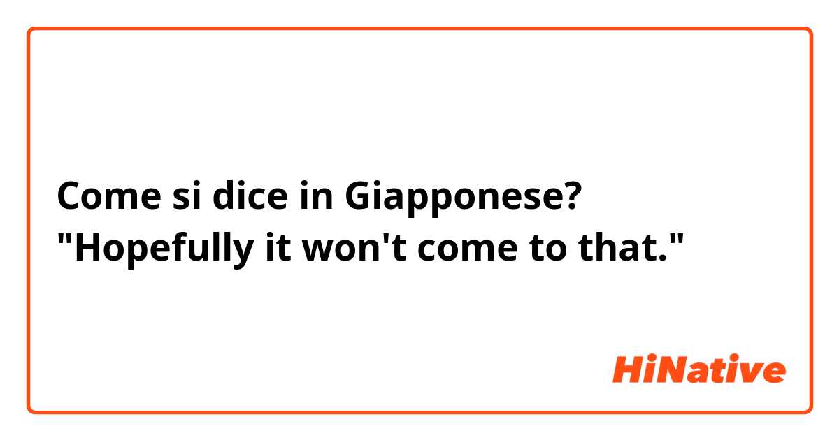 Come si dice in Giapponese? "Hopefully it won't come to that."