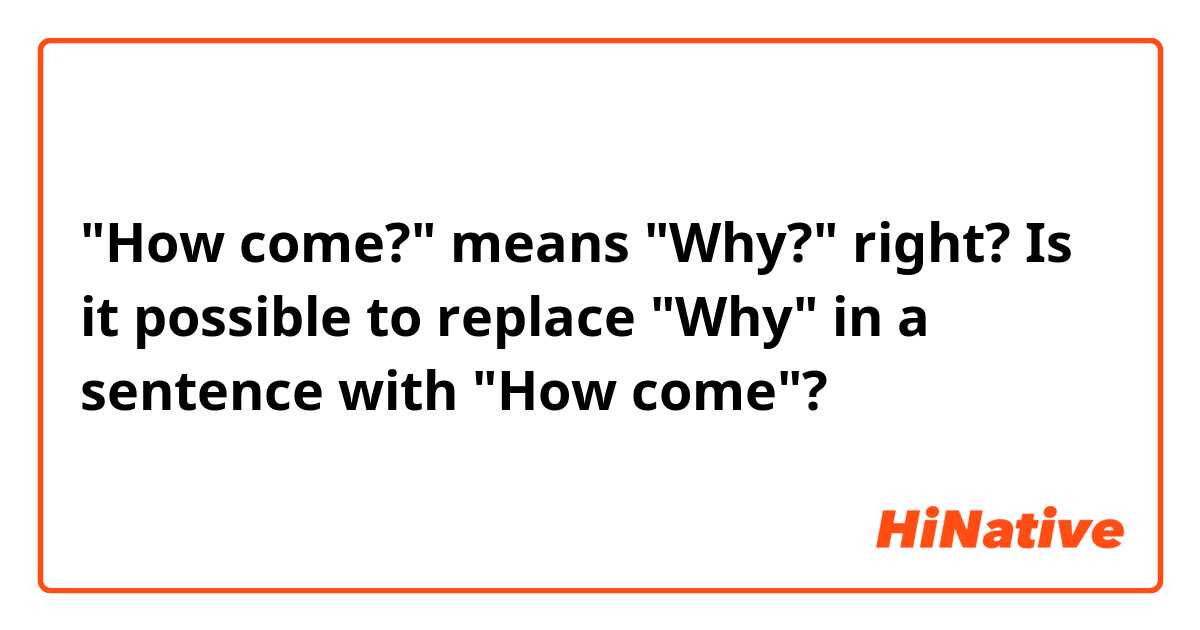 "How come?" means "Why?" right?

Is it possible to replace "Why" in a sentence with "How come"?