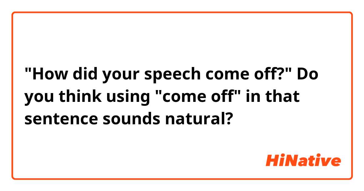 "How did your speech come off?" Do you think using "come off" in that sentence sounds natural?