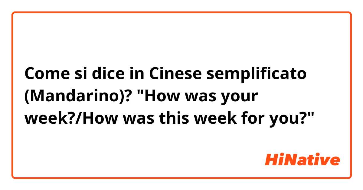Come si dice in Cinese semplificato (Mandarino)? "How was your week?/How was this week for you?"