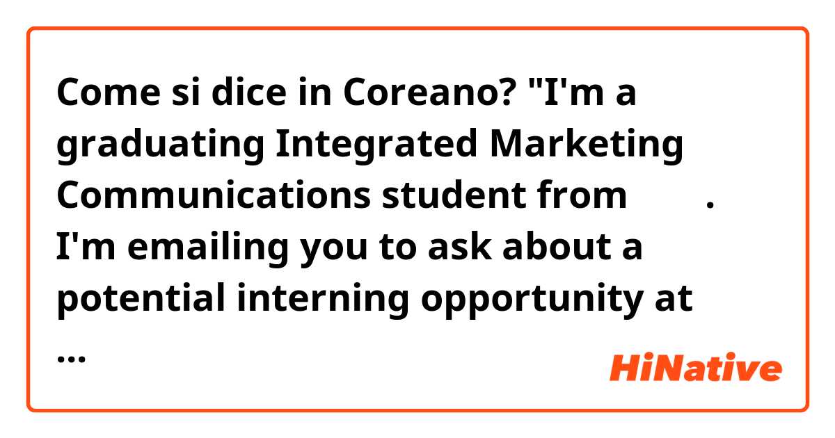 Come si dice in Coreano? "I'm a graduating Integrated Marketing Communications student from 필리핀. I'm emailing you to ask about a potential interning opportunity at your company. I'm about to start my internship period in March; however, I am willing to start at any given time.
