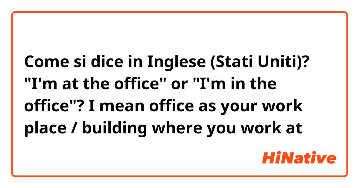 Come si dice in Inglese (Stati Uniti)? "I'm at the office" or "I'm in the office"? I mean office as your work place / building where you work at