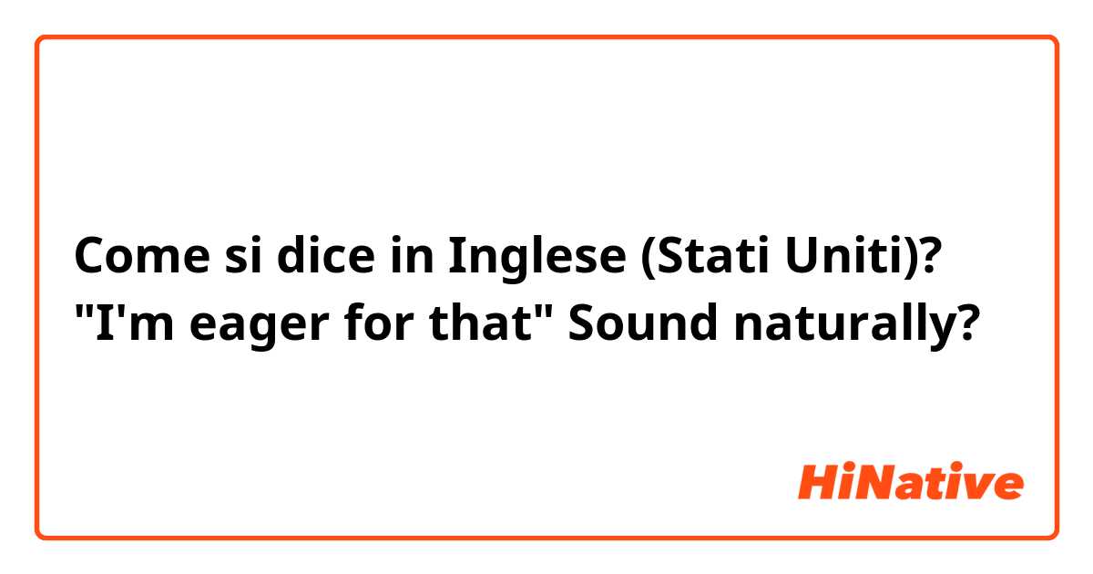 Come si dice in Inglese (Stati Uniti)? "I'm eager for that" Sound naturally?
