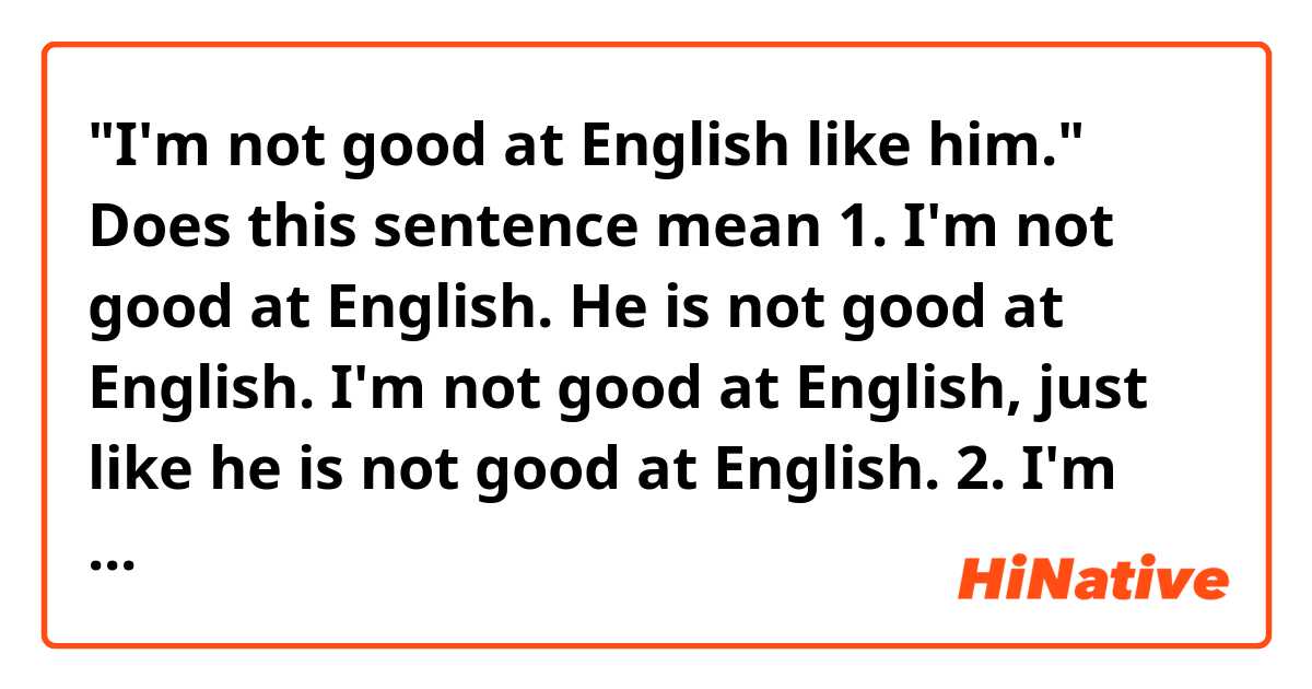 "I'm not good at English like him."

Does this sentence mean
1. I'm not good at English. He is not good at English. I'm not good at English, just like he is not good at English.
2. I'm not good at English. He is good at English. I'm not as good at English as him.