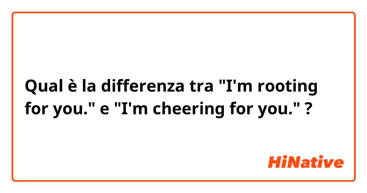 Qual è la differenza tra  "I'm rooting for you." e "I'm cheering for you." ?