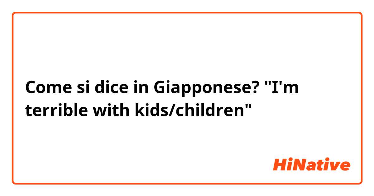 Come si dice in Giapponese? "I'm terrible with kids/children"