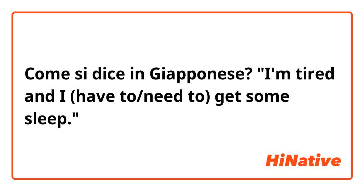 Come si dice in Giapponese? "I'm tired and I (have to/need to) get some sleep."