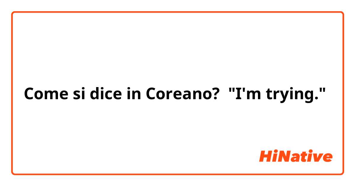 Come si dice in Coreano? "I'm trying."