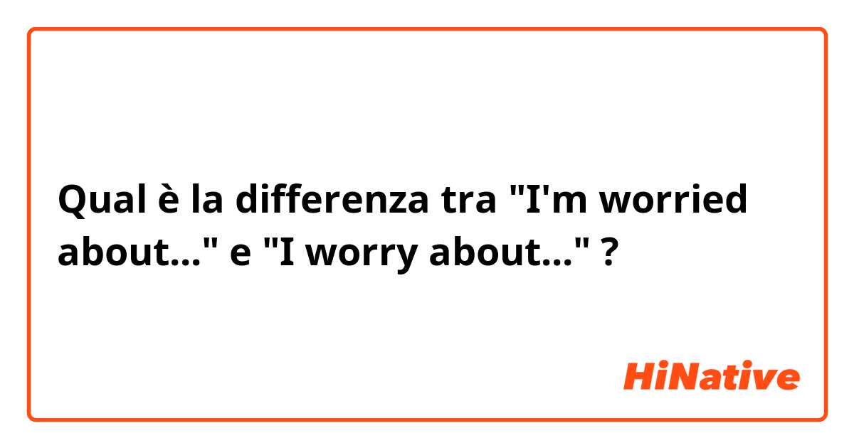 Qual è la differenza tra  "I'm worried about..." e "I worry about..." ?