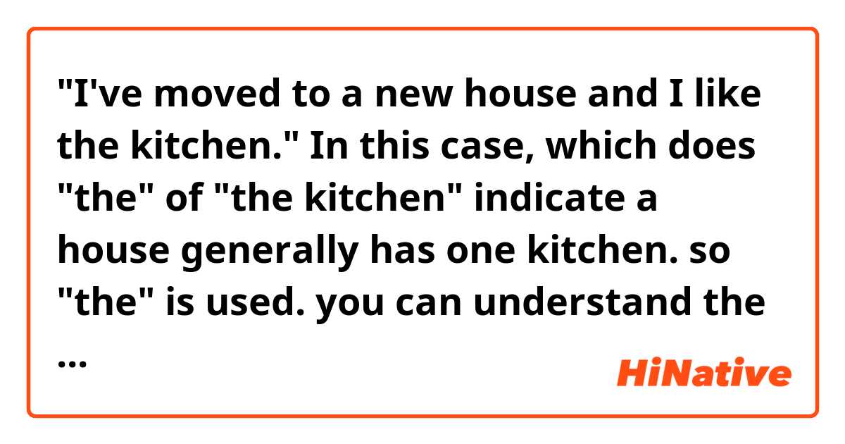 "I've moved to a new house and I like the kitchen."

In this case, which does "the" of "the kitchen" indicate
a house generally has one kitchen. so "the" is used. you can understand the kitchen the speaker indicates automatically.
or
Does it indicate "the kitchen of the house"?