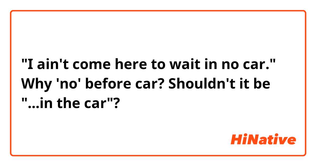 "I ain't come here to wait in no car."

Why 'no' before car? Shouldn't it be "...in the car"?