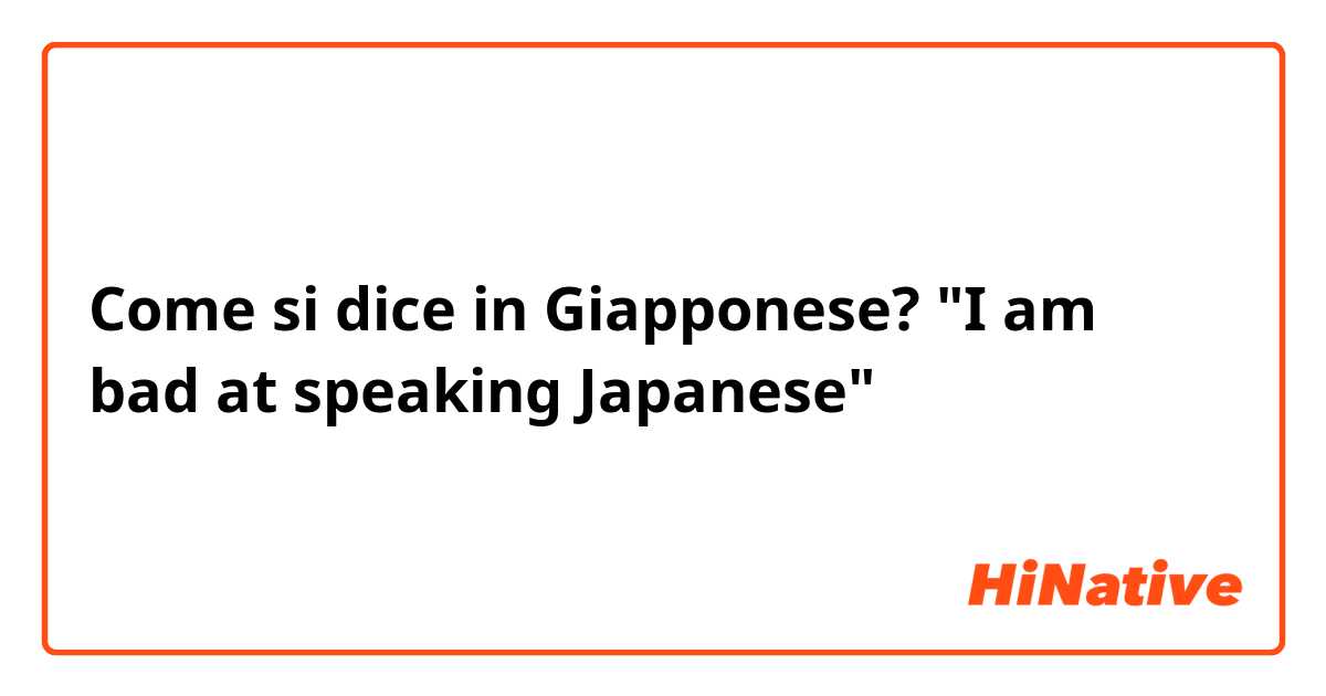 Come si dice in Giapponese? "I am bad at speaking Japanese"