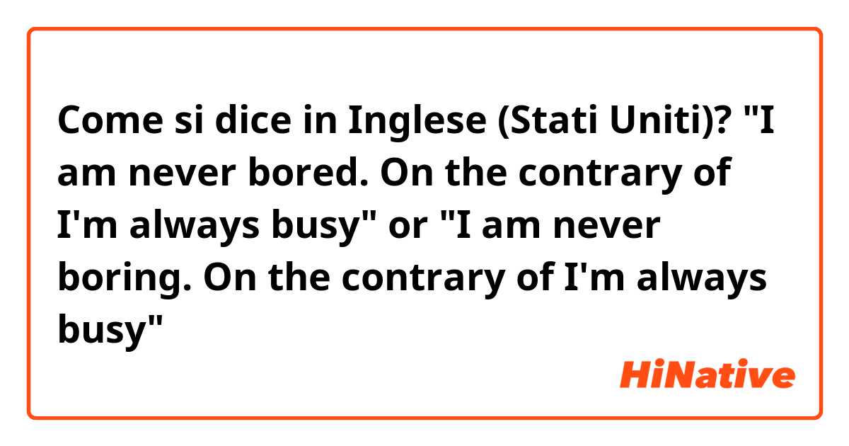 Come si dice in Inglese (Stati Uniti)? "I am never bored. On the contrary of I'm always busy" or "I am never boring. On the contrary of I'm always busy"