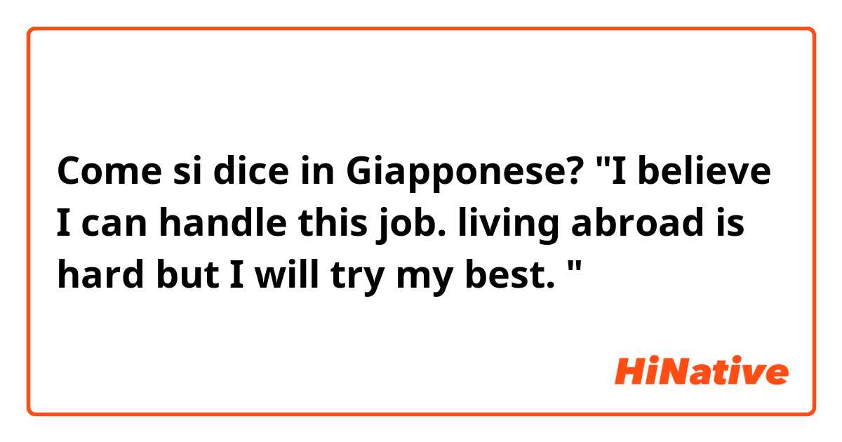 Come si dice in Giapponese? "I believe I can handle this job. 
living abroad is hard but I will try my best. "