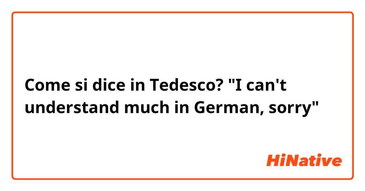 Come si dice in Tedesco? "I can't understand much in German, sorry"