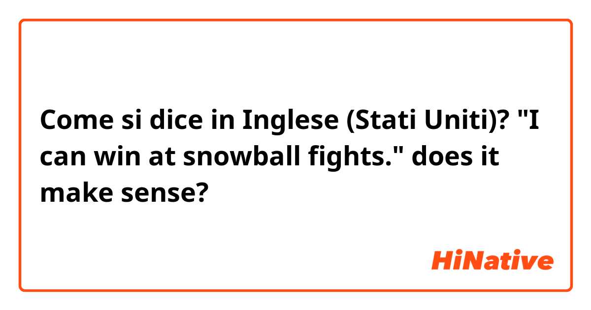 Come si dice in Inglese (Stati Uniti)? "I can win at snowball fights." does it make sense?