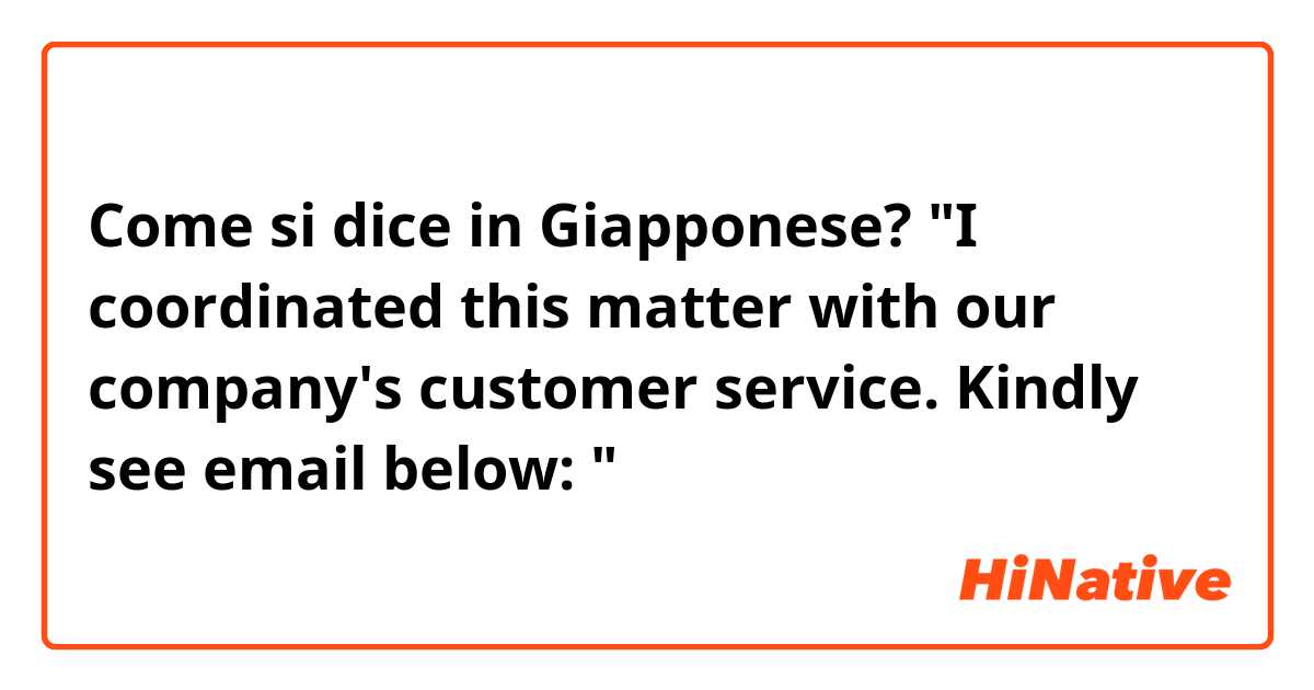 Come si dice in Giapponese? "I coordinated this matter with our company's customer service. Kindly see email below: "