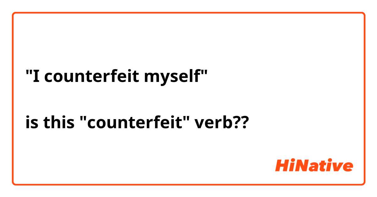 "I counterfeit myself"

is this "counterfeit" verb?? 