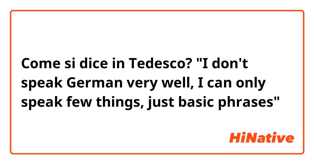 Come si dice in Tedesco? "I don't​ speak German very well, I can only speak few things, just basic phrases"