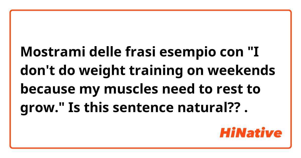 Mostrami delle frasi esempio con "I don't do weight training on weekends because my muscles need to rest to grow."

Is this sentence natural??.