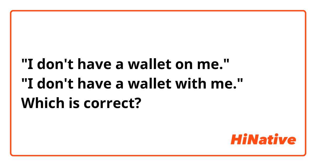 "I don't have a wallet on me."
"I don't have a wallet with me."
Which is correct?
