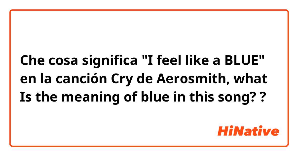 Che cosa significa "I feel like a BLUE" en la canción Cry de Aerosmith, what Is the meaning of blue in this song??