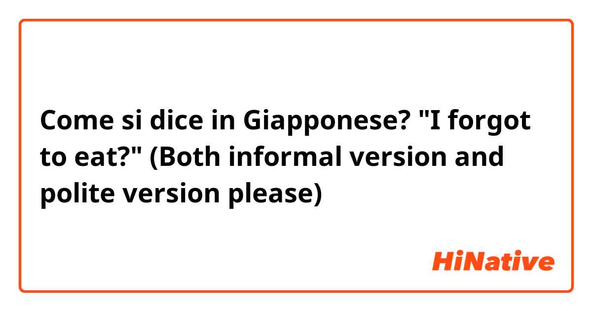 Come si dice in Giapponese? "I forgot to eat?"
(Both informal version and polite version please) 
