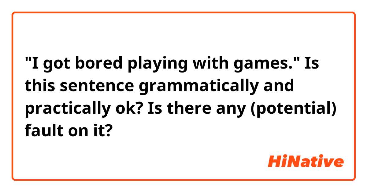 "I got bored playing with games."
Is this sentence grammatically and practically ok?
Is there any (potential) fault on it?