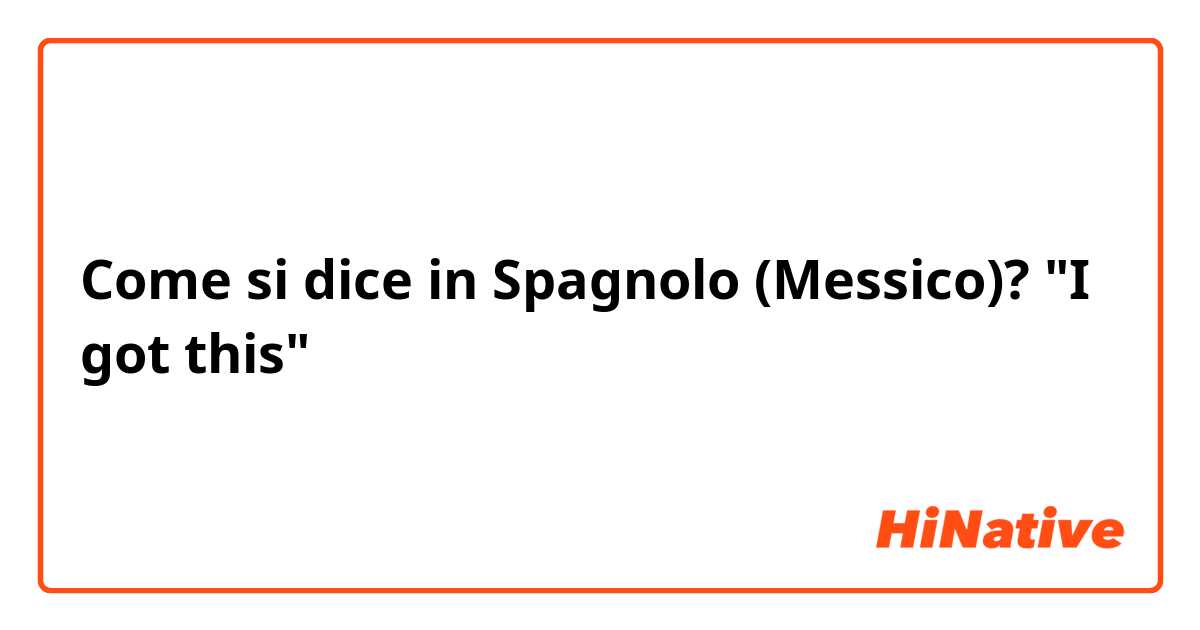 Come si dice in Spagnolo (Messico)? "I got this"