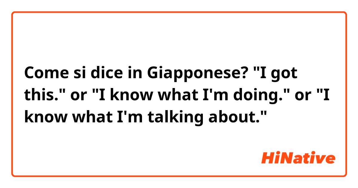 Come si dice in Giapponese? "I got this." or "I know what I'm doing." or "I know what I'm talking about."